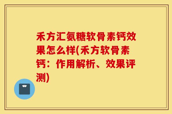禾方汇氨糖软骨素钙效果怎么样(禾方软骨素钙:作用解析、效果评测) 禾方汇氨糖软骨素钙效果怎么样(禾方软骨素钙:作用解析、效果评测)