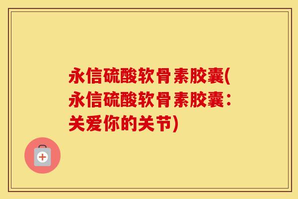 永信硫酸软骨素胶囊(永信硫酸软骨素胶囊：关爱你的关节)