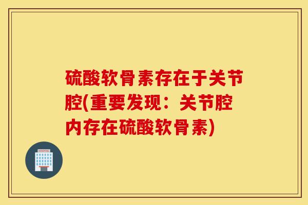 硫酸软骨素存在于关节腔(重要发现:关节腔内存在硫酸软骨素) 硫酸软骨素存在于关节腔(重要发现:关节腔内存在硫酸软骨素)