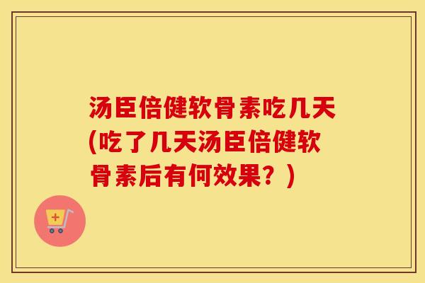 汤臣倍健软骨素吃几天(吃了几天汤臣倍健软骨素后有何效果？)