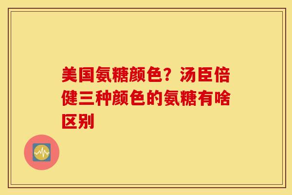 美国氨糖颜色?汤臣倍健三种颜色的氨糖有啥区别 美国氨糖颜色?汤臣倍健三种颜色的氨糖有啥区别