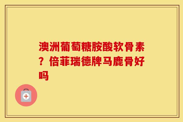 澳洲葡萄糖胺酸软骨素?倍菲瑞德牌马鹿骨好吗 澳洲葡萄糖胺酸软骨素?倍菲瑞德牌马鹿骨好吗