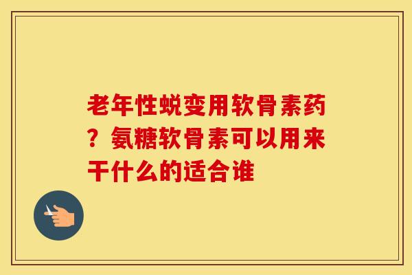 老年性蜕变用软骨素药?氨糖软骨素可以用来干什么的适合谁 老年性蜕变用软骨素药?氨糖软骨素可以用来干什么的适合谁