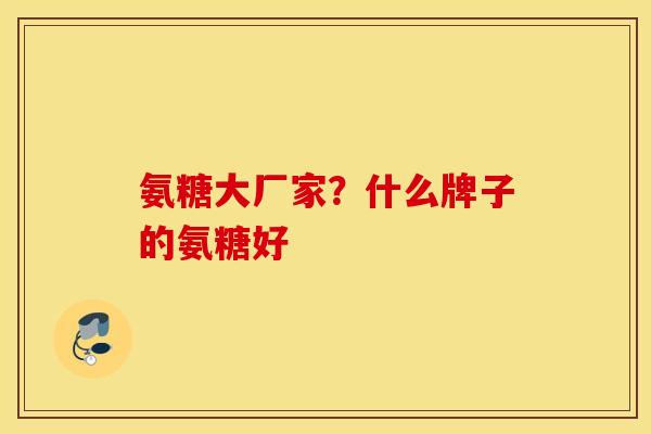 氨糖大厂家?什么牌子的氨糖好 氨糖大厂家?什么牌子的氨糖好