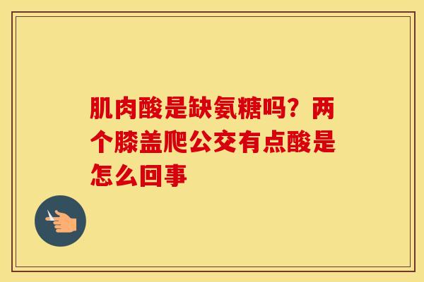 肌肉酸是缺氨糖吗?两个膝盖爬公交有点酸是怎么回事 肌肉酸是缺氨糖吗?两个膝盖爬公交有点酸是怎么回事
