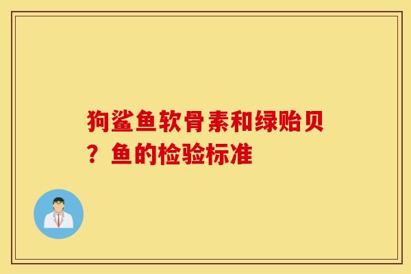 狗鲨鱼软骨素和绿贻贝?鱼的检验标准 狗鲨鱼软骨素和绿贻贝?鱼的检验标准