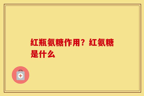 红瓶氨糖作用?红氨糖是什么 红瓶氨糖作用?红氨糖是什么