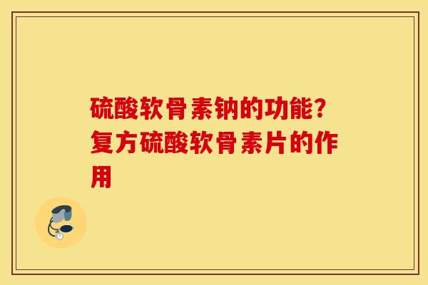 硫酸软骨素钠的功能?复方硫酸软骨素片的作用 硫酸软骨素钠的功能?复方硫酸软骨素片的作用