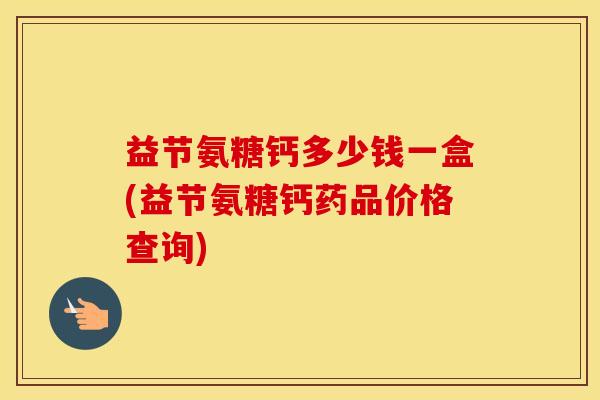 益节氨糖钙多少钱一盒(益节氨糖钙药品价格查询)