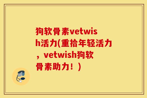 狗软骨素vetwish活力(重拾年轻活力,vetwish狗软骨素助力!) 狗软骨素vetwish活力(重拾年轻活力,vetwish狗软骨素助力!)