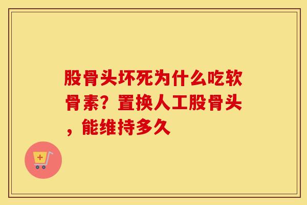 股骨头坏死为什么吃软骨素?置换人工股骨头,能维持多久 股骨头坏死为什么吃软骨素?置换人工股骨头,能维持多久