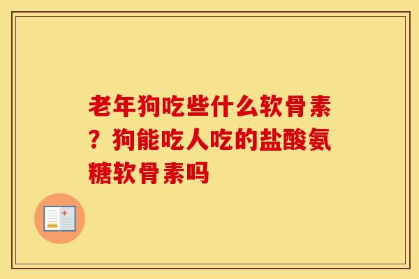 老年狗吃些什么软骨素?狗能吃人吃的盐酸氨糖软骨素吗 老年狗吃些什么软骨素?狗能吃人吃的盐酸氨糖软骨素吗
