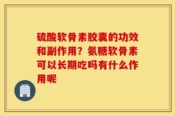 硫酸软骨素胶囊的功效和副作用?氨糖软骨素可以长期吃吗有什么作用呢 硫酸软骨素胶囊的功效和副作用?氨糖软骨素可以长期吃吗有什么作用呢
