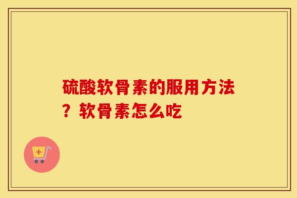 硫酸软骨素的服用方法?软骨素怎么吃 硫酸软骨素的服用方法?软骨素怎么吃