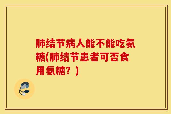 结节人能不能吃氨糖(结节患者可否食用氨糖？)