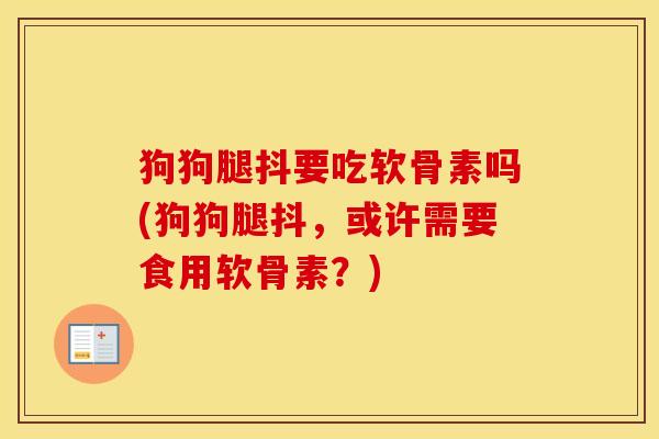 狗狗腿抖要吃软骨素吗(狗狗腿抖,或许需要食用软骨素?) 狗狗腿抖要吃软骨素吗(狗狗腿抖,或许需要食用软骨素?)