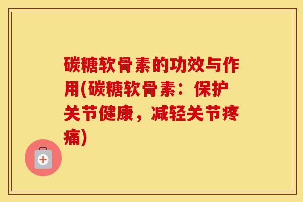 碳糖软骨素的功效与作用(碳糖软骨素:保护关节健康,减轻关节) 碳糖软骨素的功效与作用(碳糖软骨素:保护关节健康,减轻关节)