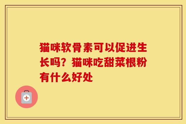 猫咪软骨素可以促进生长吗？猫咪吃甜菜根粉有什么好处
