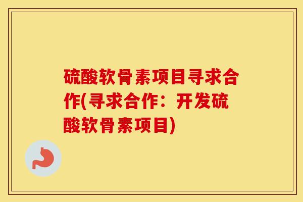 硫酸软骨素项目寻求合作(寻求合作:开发硫酸软骨素项目) 硫酸软骨素项目寻求合作(寻求合作:开发硫酸软骨素项目)