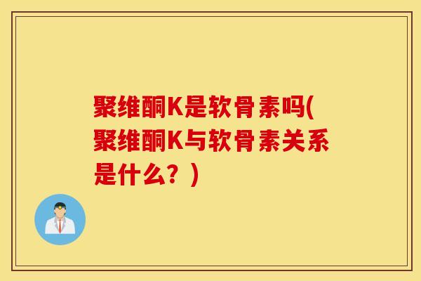 聚维酮K是软骨素吗(聚维酮K与软骨素关系是什么？)