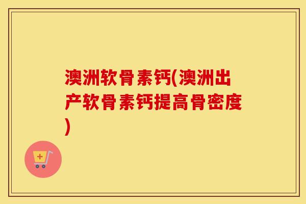 澳洲软骨素钙(澳洲出产软骨素钙提高骨密度) 澳洲软骨素钙(澳洲出产软骨素钙提高骨密度)