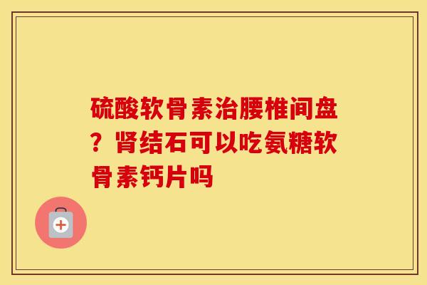 硫酸软骨素腰椎间盘?结石可以吃氨糖软骨素钙片吗 硫酸软骨素腰椎间盘?结石可以吃氨糖软骨素钙片吗