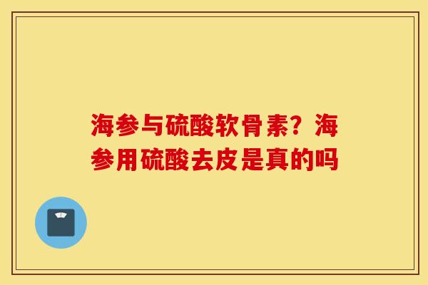 海参与硫酸软骨素？海参用硫酸去皮是真的吗