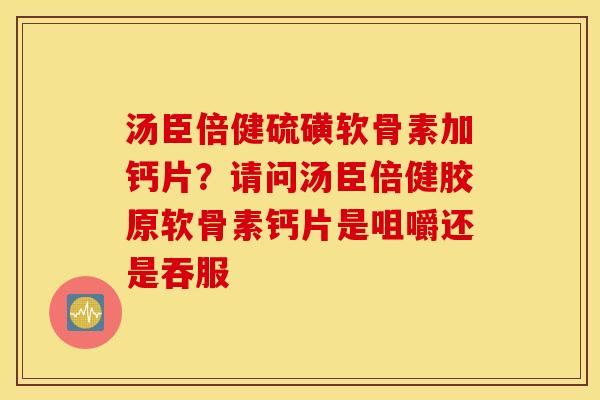 汤臣倍健硫磺软骨素加钙片？请问汤臣倍健胶原软骨素钙片是咀嚼还是吞服