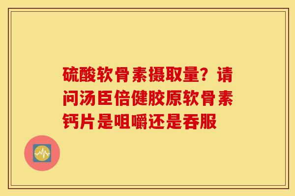 硫酸软骨素摄取量?请问汤臣倍健胶原软骨素钙片是咀嚼还是吞服 硫酸软骨素摄取量?请问汤臣倍健胶原软骨素钙片是咀嚼还是吞服