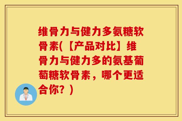 维骨力与健力多氨糖软骨素(【产品对比】维骨力与健力多的氨基葡萄糖软骨素,哪个更适合你?) 维骨力与健力多氨糖软骨素(【产品对比】维骨力与健力多的氨基葡萄糖软骨素,哪个更适合你?)