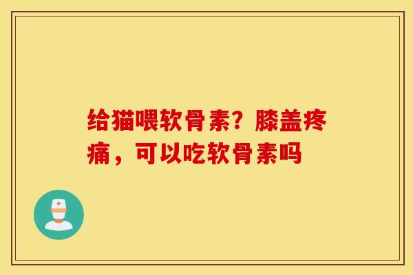 给猫喂软骨素?膝盖,可以吃软骨素吗 给猫喂软骨素?膝盖,可以吃软骨素吗