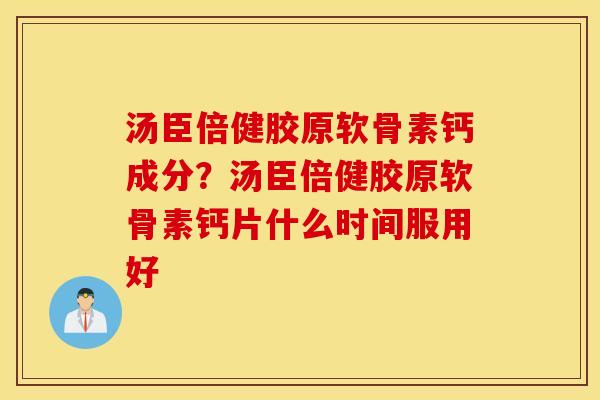 汤臣倍健胶原软骨素钙成分?汤臣倍健胶原软骨素钙片什么时间服用好 汤臣倍健胶原软骨素钙成分?汤臣倍健胶原软骨素钙片什么时间服用好