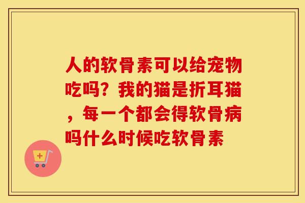 人的软骨素可以给宠物吃吗？我的猫是折耳猫，每一个都会得软骨吗什么时候吃软骨素
