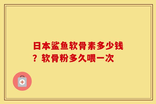 日本鲨鱼软骨素多少钱？软骨粉多久喂一次
