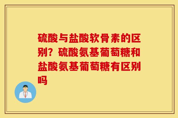 硫酸与盐酸软骨素的区别?硫酸氨基葡萄糖和盐酸氨基葡萄糖有区别吗 硫酸与盐酸软骨素的区别?硫酸氨基葡萄糖和盐酸氨基葡萄糖有区别吗