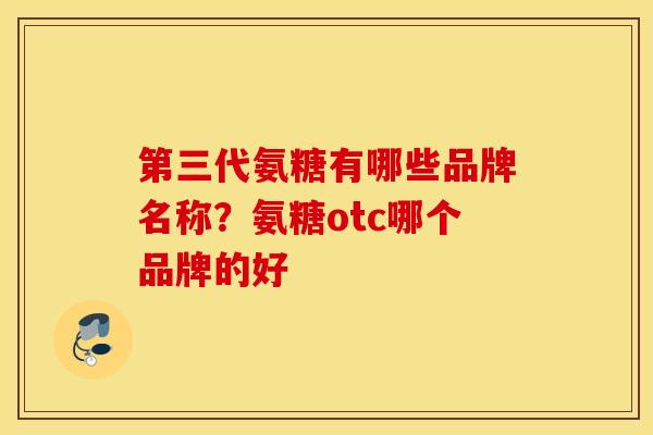 第三代氨糖有哪些品牌名称？氨糖otc哪个品牌的好