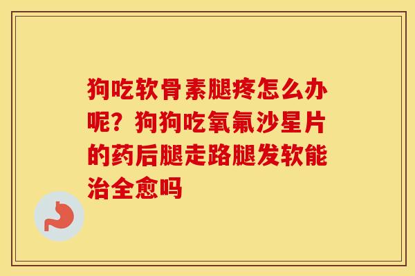 狗吃软骨素腿疼怎么办呢？狗狗吃氧氟沙星片的药后腿走路腿发软能全愈吗