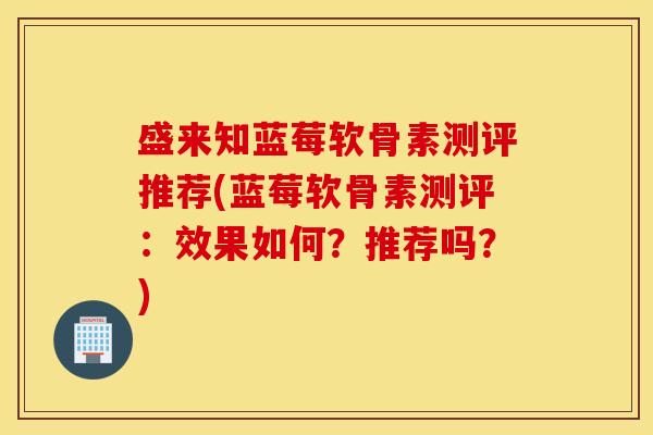 盛来知蓝莓软骨素测评推荐(蓝莓软骨素测评：效果如何？推荐吗？)