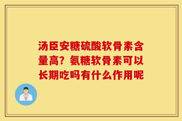 汤臣安糖硫酸软骨素含量高?氨糖软骨素可以长期吃吗有什么作用呢 汤臣安糖硫酸软骨素含量高?氨糖软骨素可以长期吃吗有什么作用呢