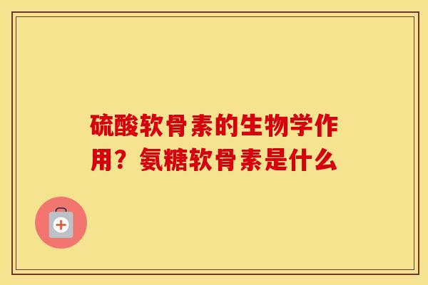 硫酸软骨素的生物学作用?氨糖软骨素是什么 硫酸软骨素的生物学作用?氨糖软骨素是什么