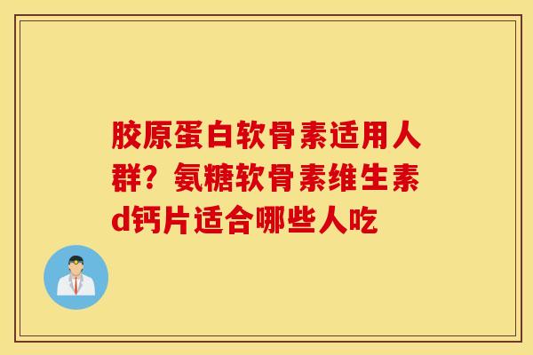 胶原蛋白软骨素适用人群？氨糖软骨素维生素d钙片适合哪些人吃