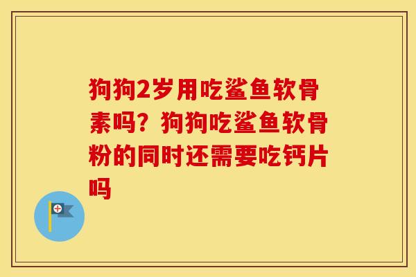 狗狗2岁用吃鲨鱼软骨素吗?狗狗吃鲨鱼软骨粉的同时还需要吃钙片吗 狗狗2岁用吃鲨鱼软骨素吗?狗狗吃鲨鱼软骨粉的同时还需要吃钙片吗