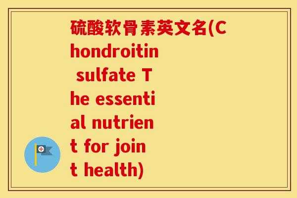 硫酸软骨素英文名(Chondroitin sulfate The essential nutrient for joint health) 硫酸软骨素英文名(Chondroitin sulfate The essential nutrient for joint health)