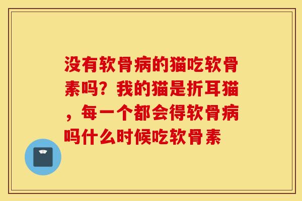 没有软骨的猫吃软骨素吗?我的猫是折耳猫,每一个都会得软骨吗什么时候吃软骨素 没有软骨的猫吃软骨素吗?我的猫是折耳猫,每一个都会得软骨吗什么时候吃软骨素