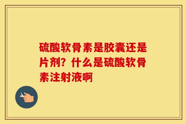 硫酸软骨素是胶囊还是片剂？什么是硫酸软骨素注射液啊