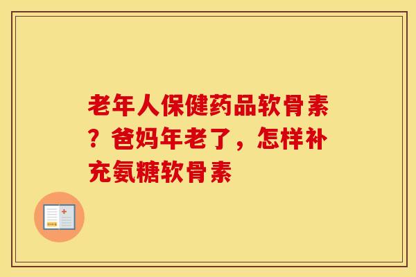 老年人保健药品软骨素?爸妈年老了,怎样补充氨糖软骨素 老年人保健药品软骨素?爸妈年老了,怎样补充氨糖软骨素