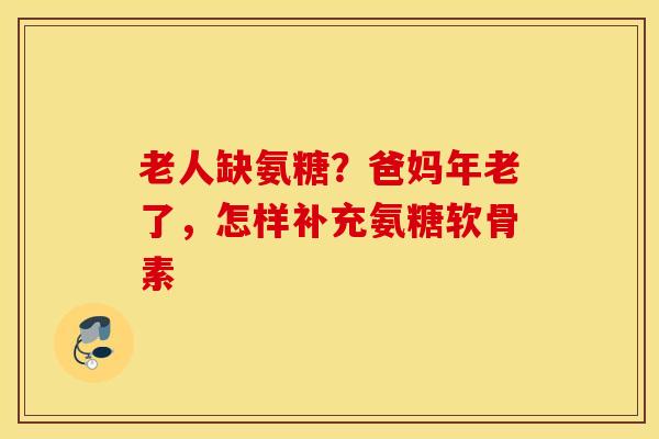 老人缺氨糖?爸妈年老了,怎样补充氨糖软骨素 老人缺氨糖?爸妈年老了,怎样补充氨糖软骨素