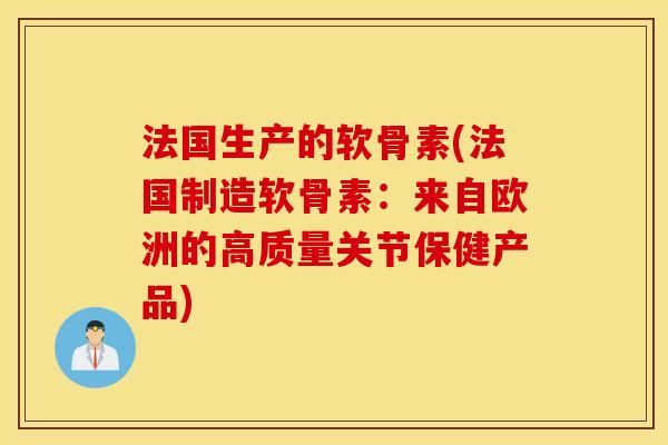 法国生产的软骨素(法国制造软骨素:来自欧洲的高质量关节保健产品) 法国生产的软骨素(法国制造软骨素:来自欧洲的高质量关节保健产品)