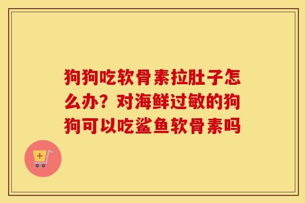 狗狗吃软骨素拉肚子怎么办？对海鲜的狗狗可以吃鲨鱼软骨素吗