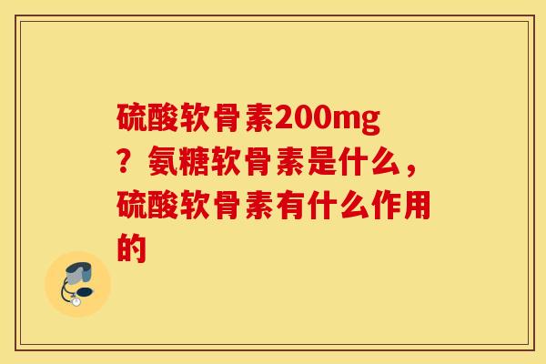 硫酸软骨素200mg?氨糖软骨素是什么,硫酸软骨素有什么作用的 硫酸软骨素200mg?氨糖软骨素是什么,硫酸软骨素有什么作用的